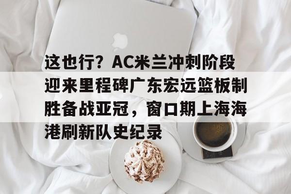 爱游戏APP下载-这也行？AC米兰冲刺阶段迎来里程碑广东宏远篮板制胜备战亚冠，窗口期上海海港刷新队史纪录